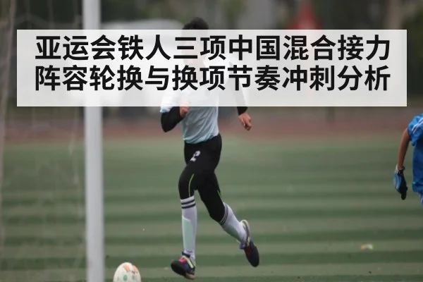 亚运会铁人三项中国混合接力阵容轮换与换项节奏冲刺分析