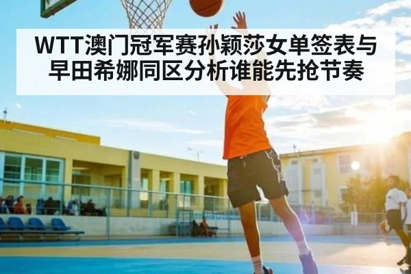 WTT澳门冠军赛孙颖莎女单签表与早田希娜同区分析谁能先抢节奏