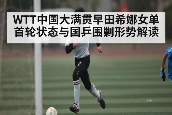 WTT中国大满贯早田希娜女单首轮状态与国乒围剿形势解读