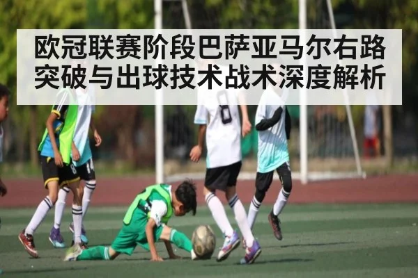欧冠联赛阶段巴萨亚马尔右路突破与出球技术战术深度解析