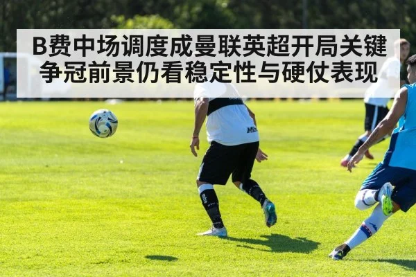 B费中场调度成曼联英超开局关键 争冠前景仍看稳定性与硬仗表现