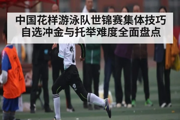 中国花样游泳队世锦赛集体技巧自选冲金与托举难度全面盘点