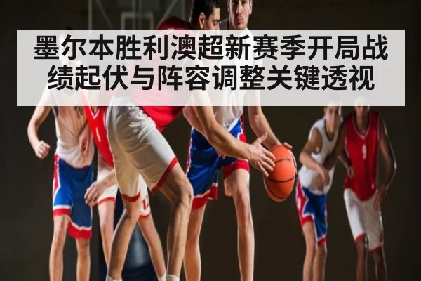 墨尔本胜利澳超新赛季开局战绩起伏与阵容调整关键透视