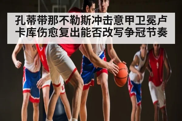 孔蒂带那不勒斯冲击意甲卫冕卢卡库伤愈复出能否改写争冠节奏